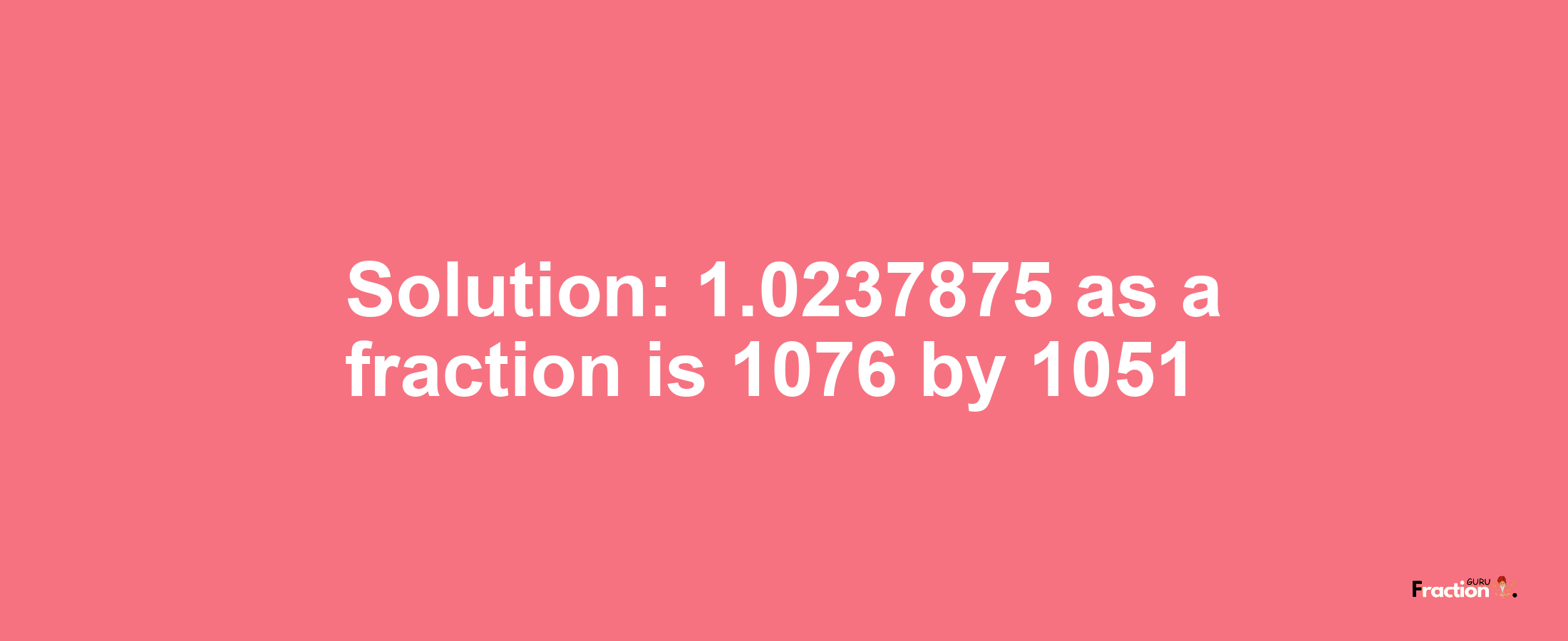 Solution:1.0237875 as a fraction is 1076/1051